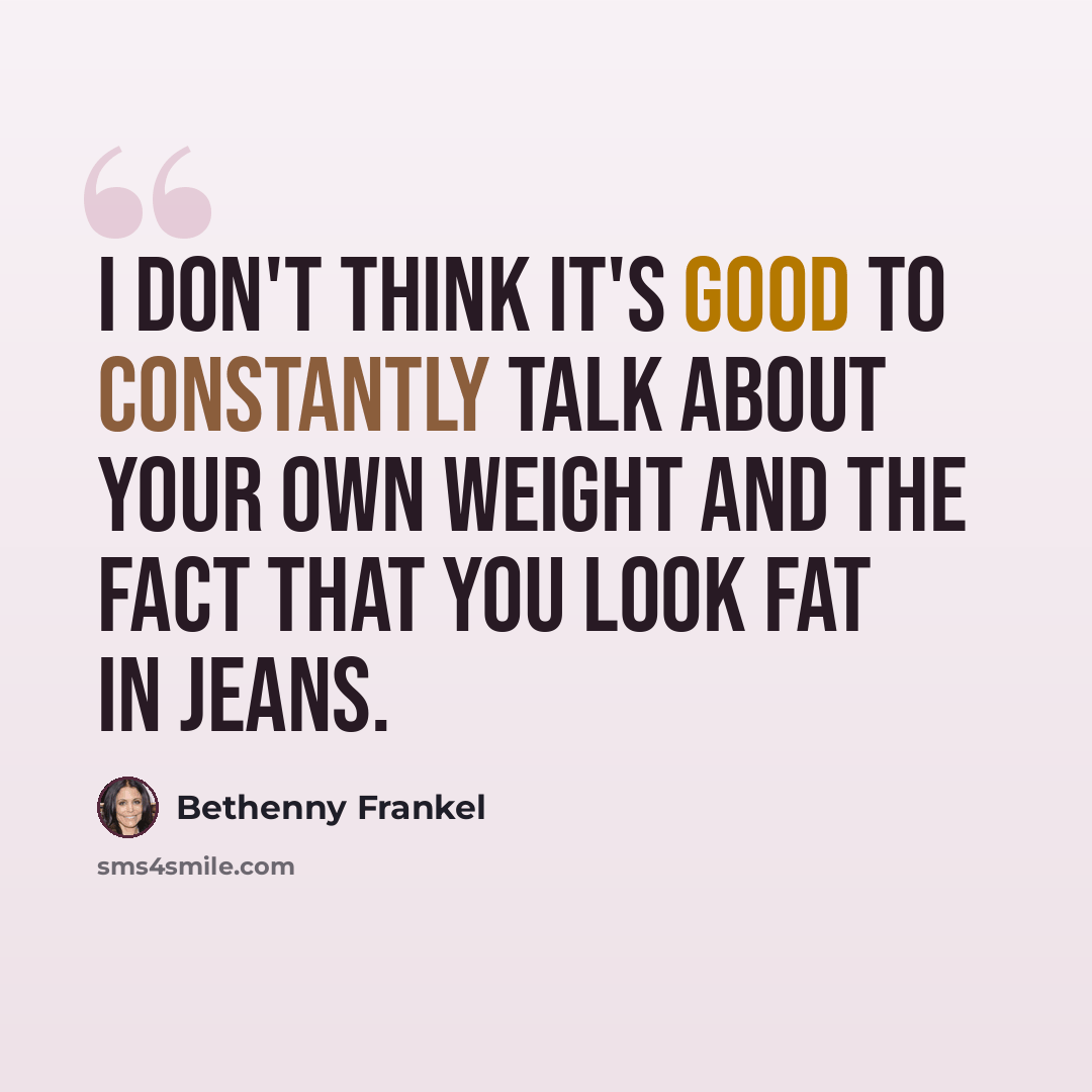 “I don't think it's good to constantly talk about your own weight and the fact that you look fat in jeans.” quote by Bethenny Frankel