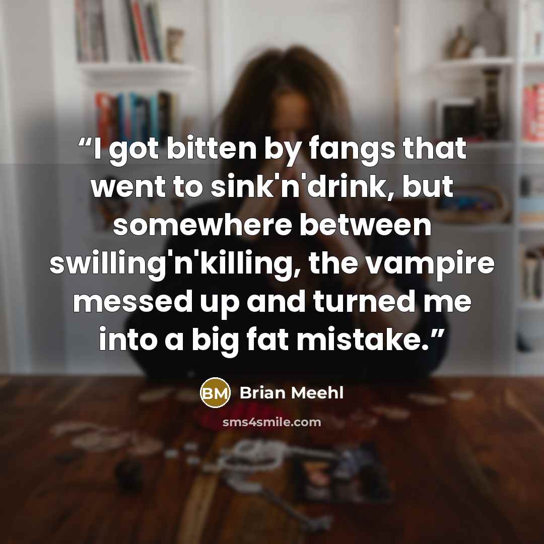“I got bitten by fangs that went to sink'n'drink, but somewhere between swilling'n'killing, the vampire messed up and turned me into a big fat mistake.” quote by Brian Meehl