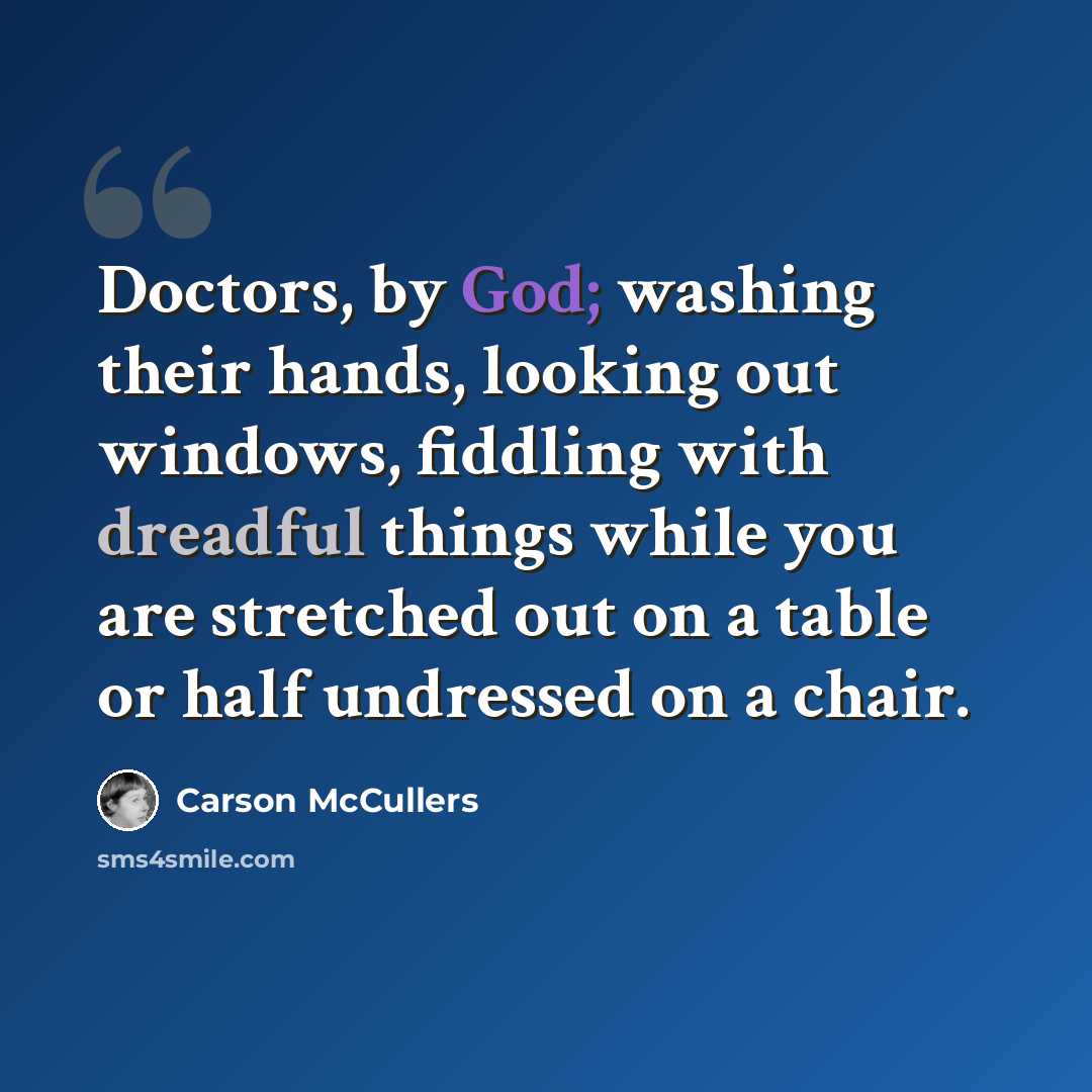 “Doctors, by God; washing their hands, looking out windows, fiddling with dreadful things while you are stretched out on a table or half undressed on a chair.” quote by Carson McCullers