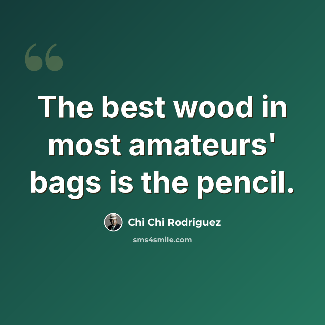 “The best wood in most amateurs' bags is the pencil.” quote by Chi Chi Rodriguez