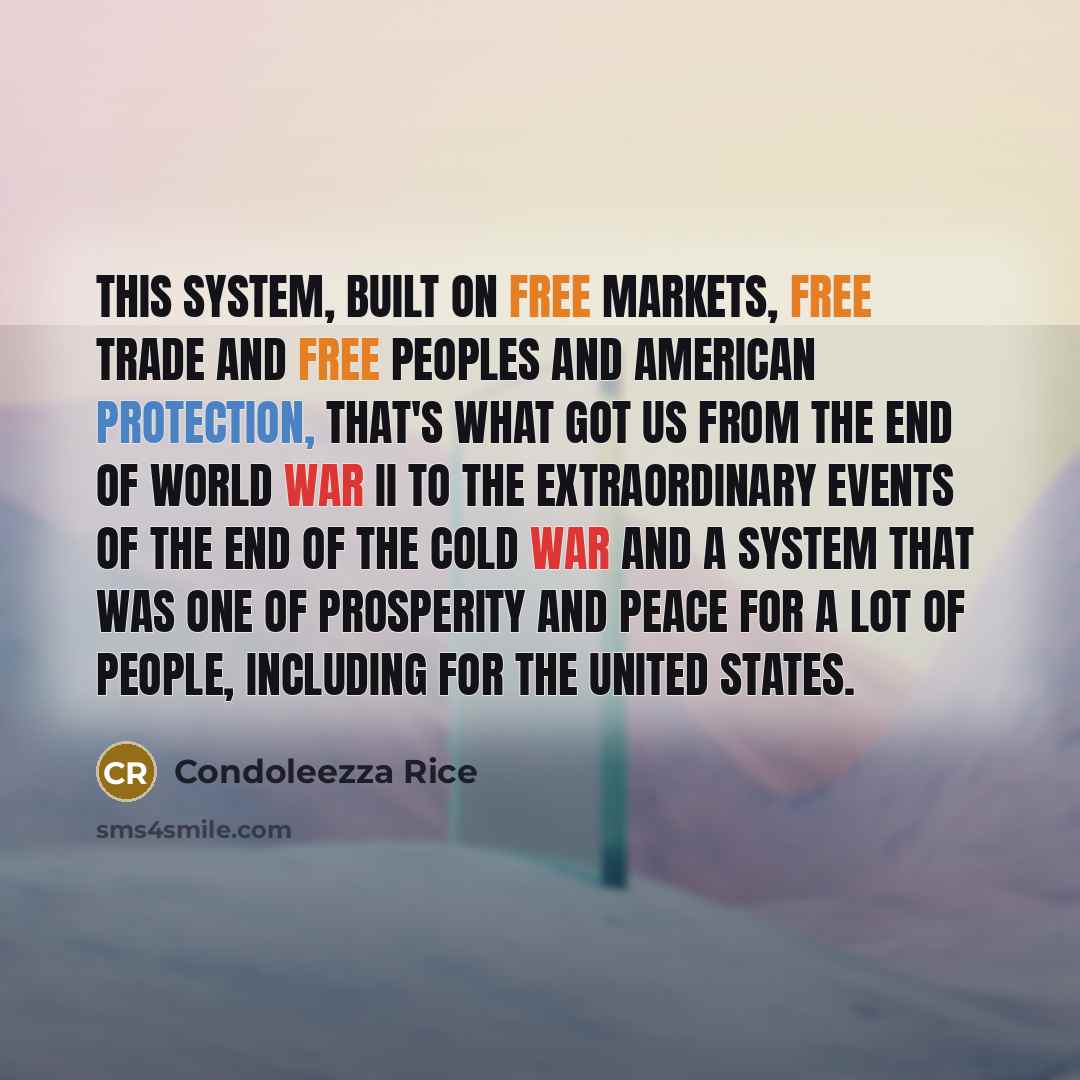 “This system, built on free markets, free trade and free peoples and American protection, that's what got us from the end of World War II to the extraordinary events of the end of the Cold War and a system that was one of prosperity and peace for a lot of people, including for the United States.” quote by Condoleezza Rice