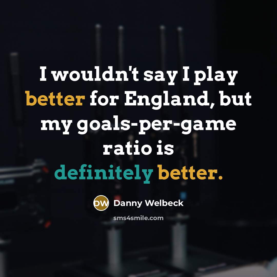 “I wouldn't say I play better for England, but my goals-per-game ratio is definitely better.” quote by Danny Welbeck