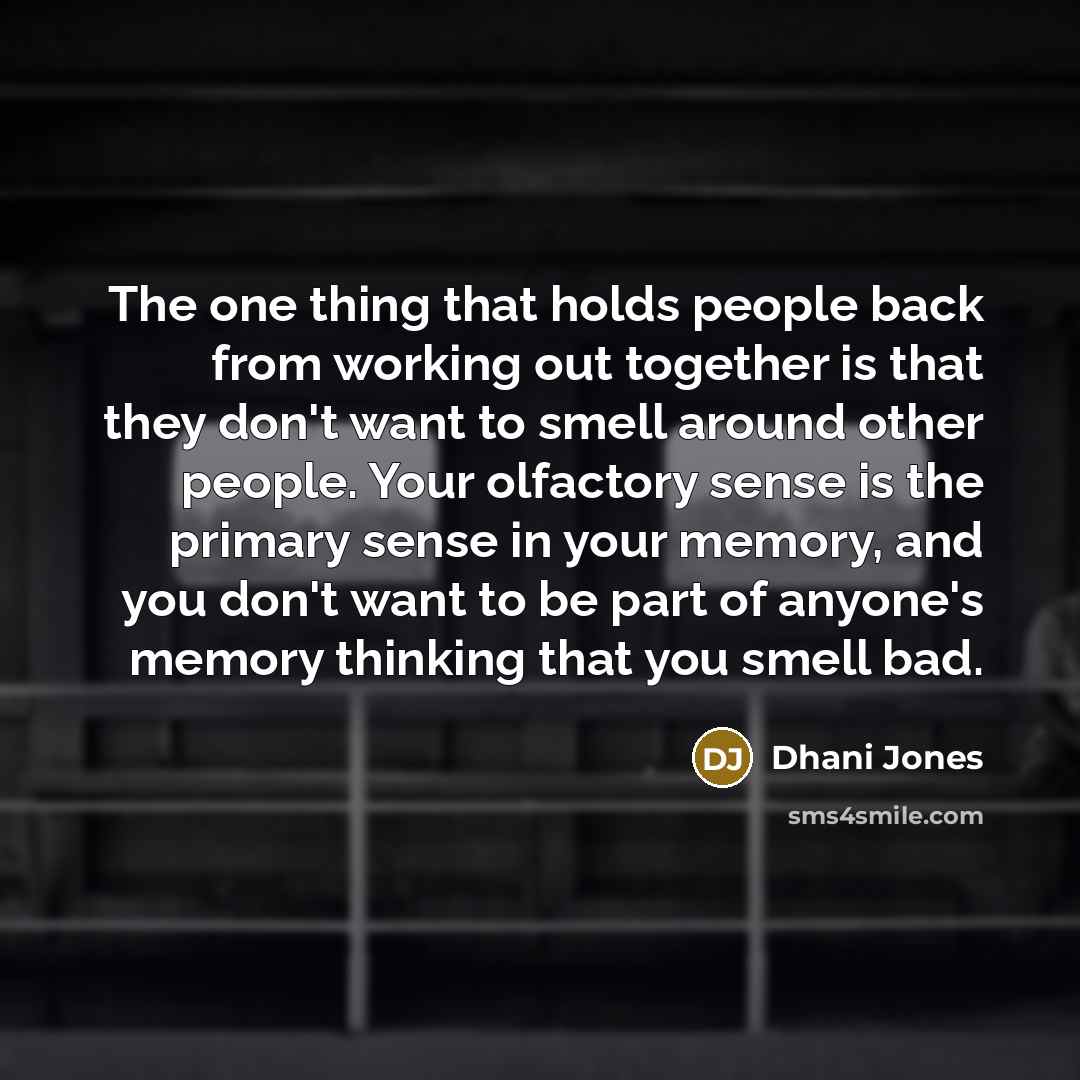 “The one thing that holds people back from working out together is that they don't want to smell around other people. Your olfactory sense is the primary sense in your memory, and you don't want to be part of anyone's memory thinking that you smell bad.” quote by Dhani Jones