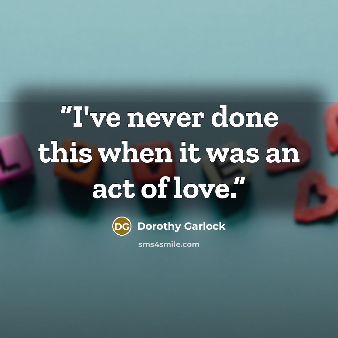 “I've never done this when it was an act of love.” quote by Dorothy Garlock