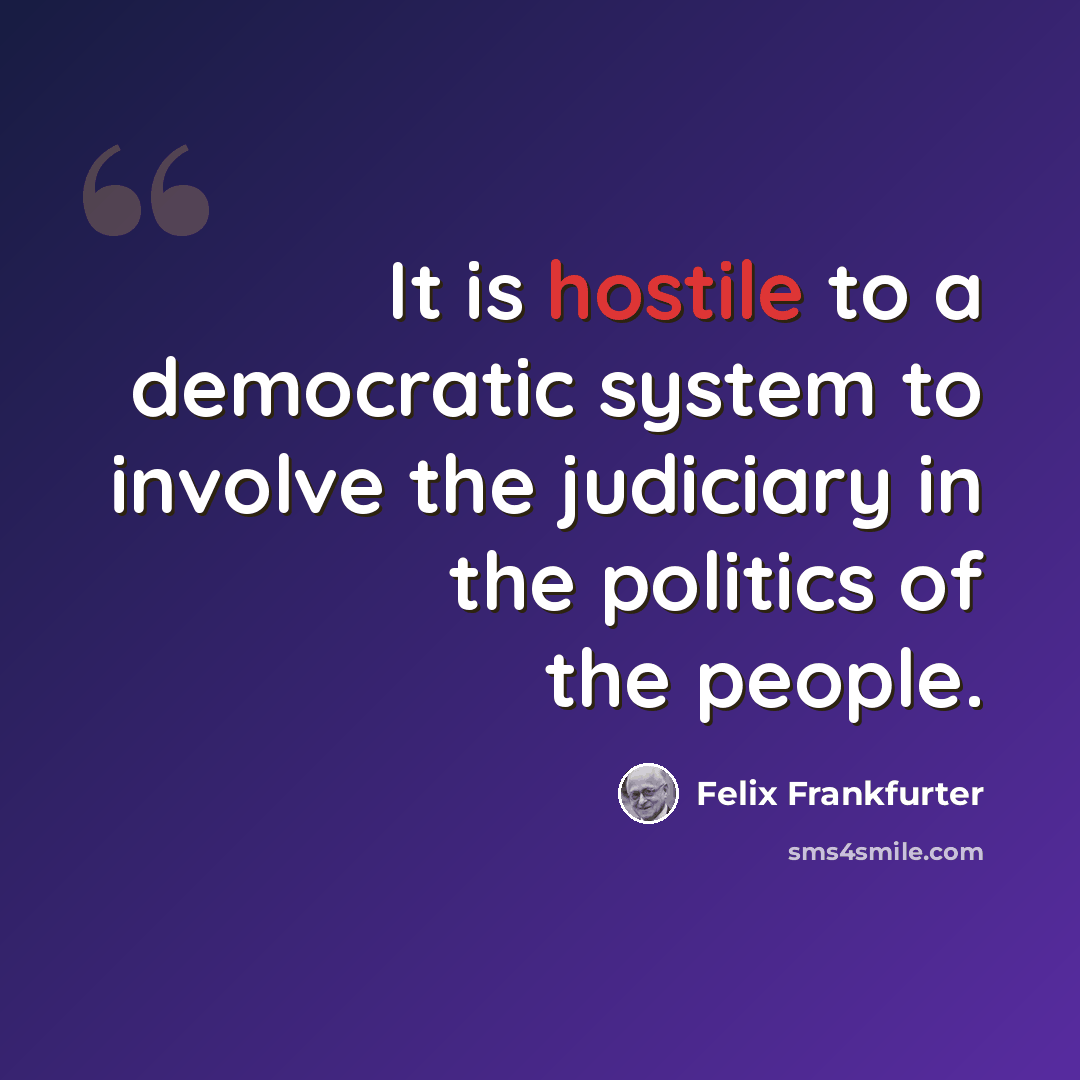 “It is hostile to a democratic system to involve the judiciary in the politics of the people.” quote by Felix Frankfurter