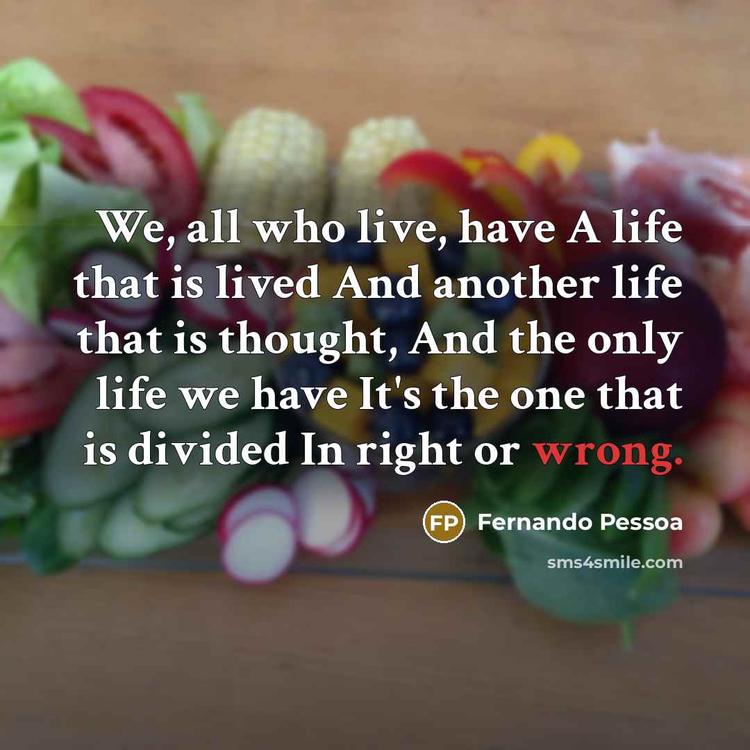“We, all who live, have A life that is lived And another life that is thought, And the only life we have It's the one that is divided In right or wrong.” quote by Fernando Pessoa
