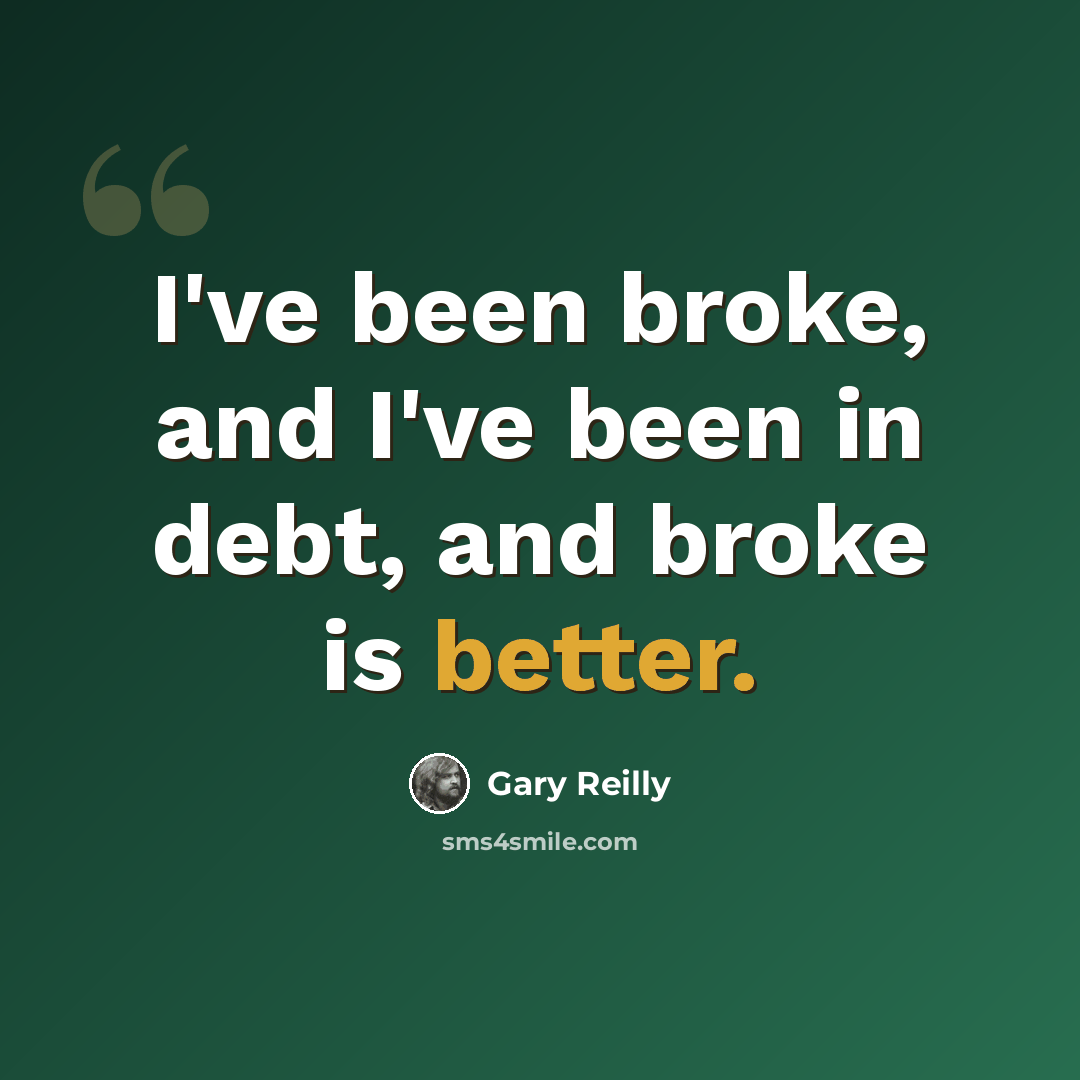 “I've been broke, and I've been in debt, and broke is better.” quote by Gary Reilly