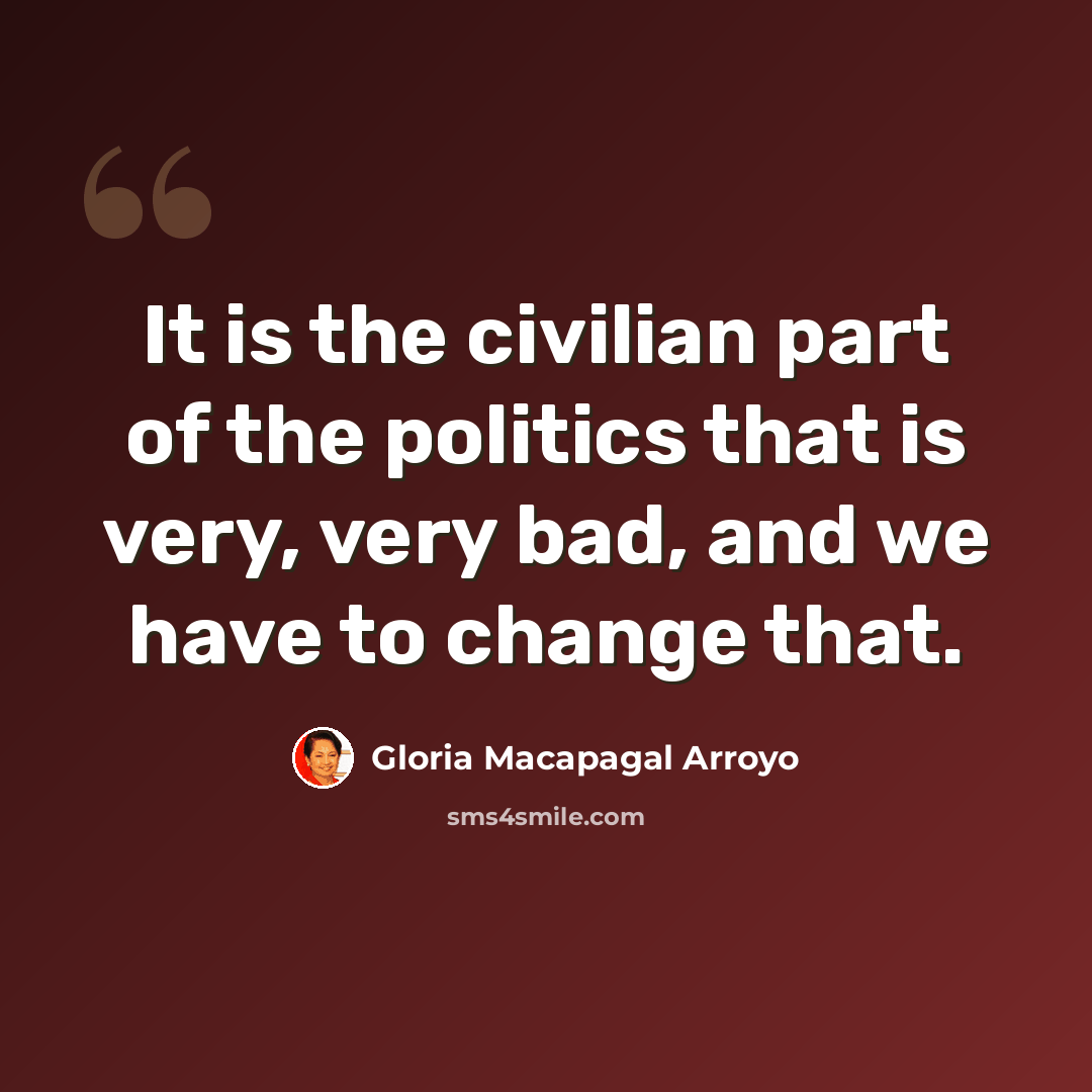 “It is the civilian part of the politics that is very, very bad, and we have to change that.” quote by Gloria Macapagal Arroyo
