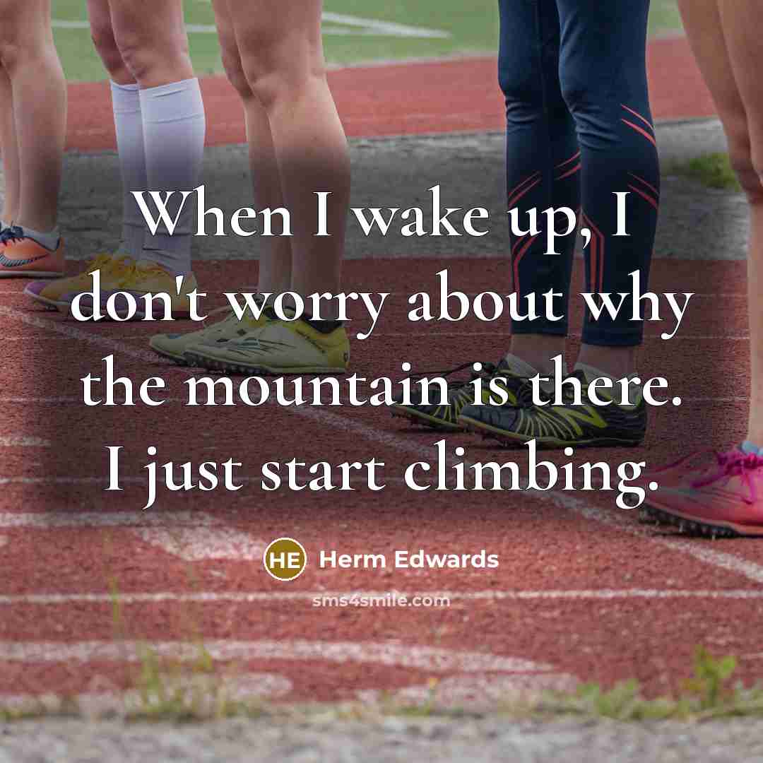 “When I wake up, I don't worry about why the mountain is there. I just start climbing.” quote by Herm Edwards