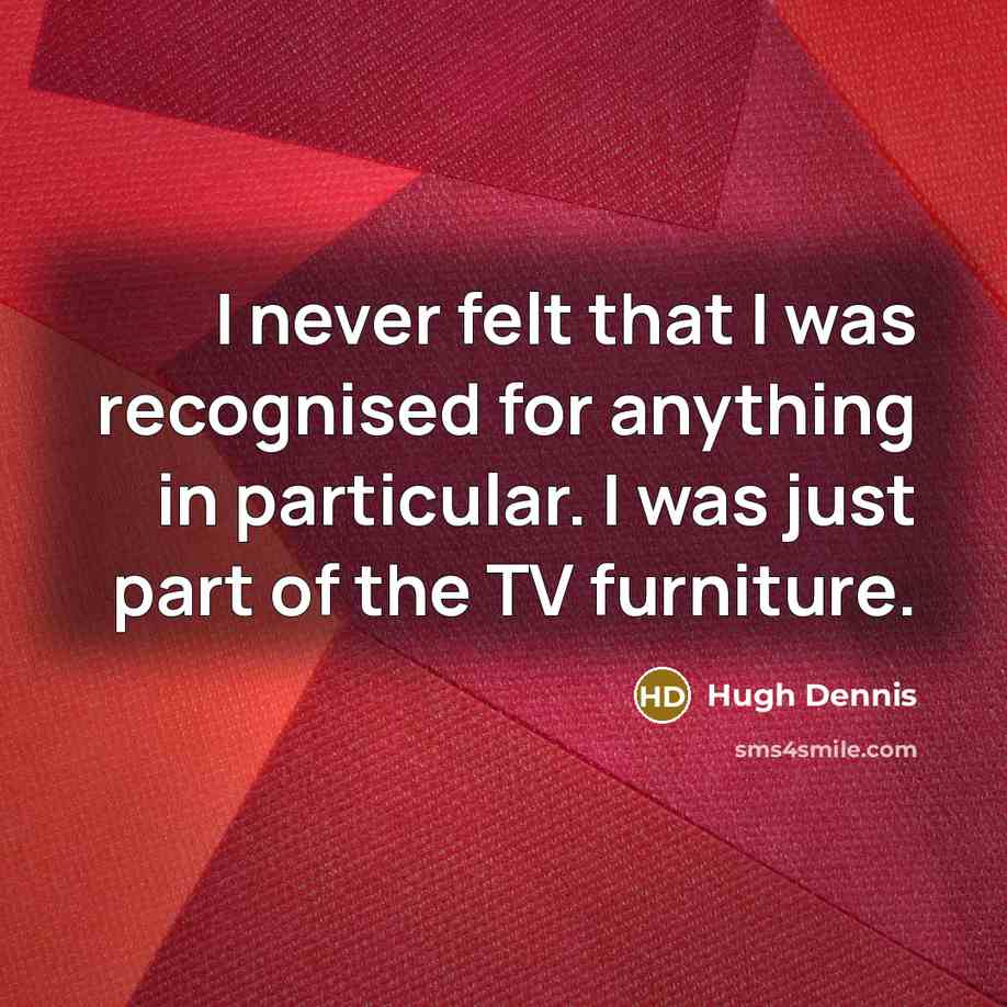 “I never felt that I was recognised for anything in particular. I was just part of the TV furniture.” quote by Hugh Dennis