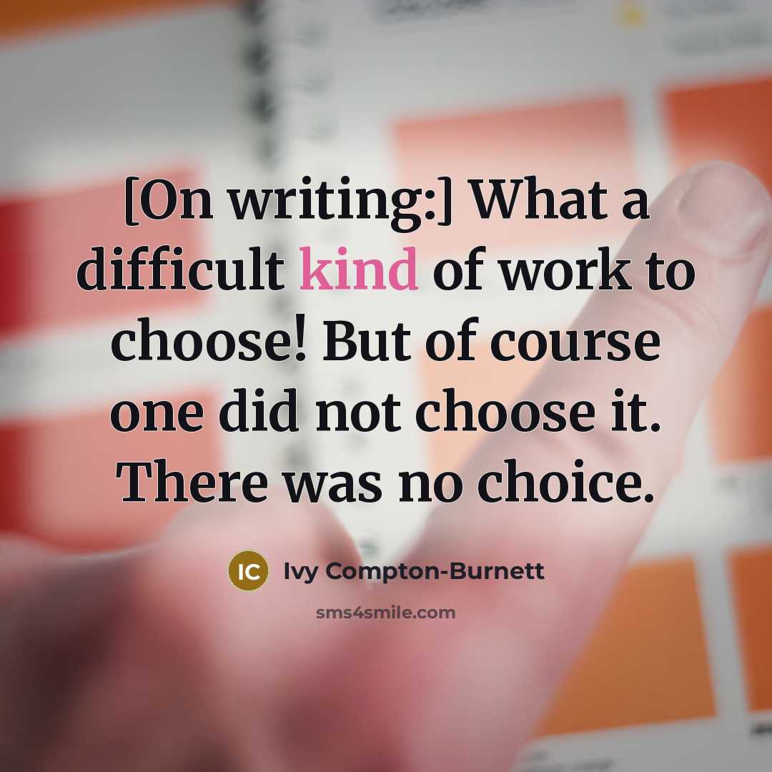 “[On writing:] What a difficult kind of work to choose! But of course one did not choose it. There was no choice.” quote by Ivy Compton-Burnett