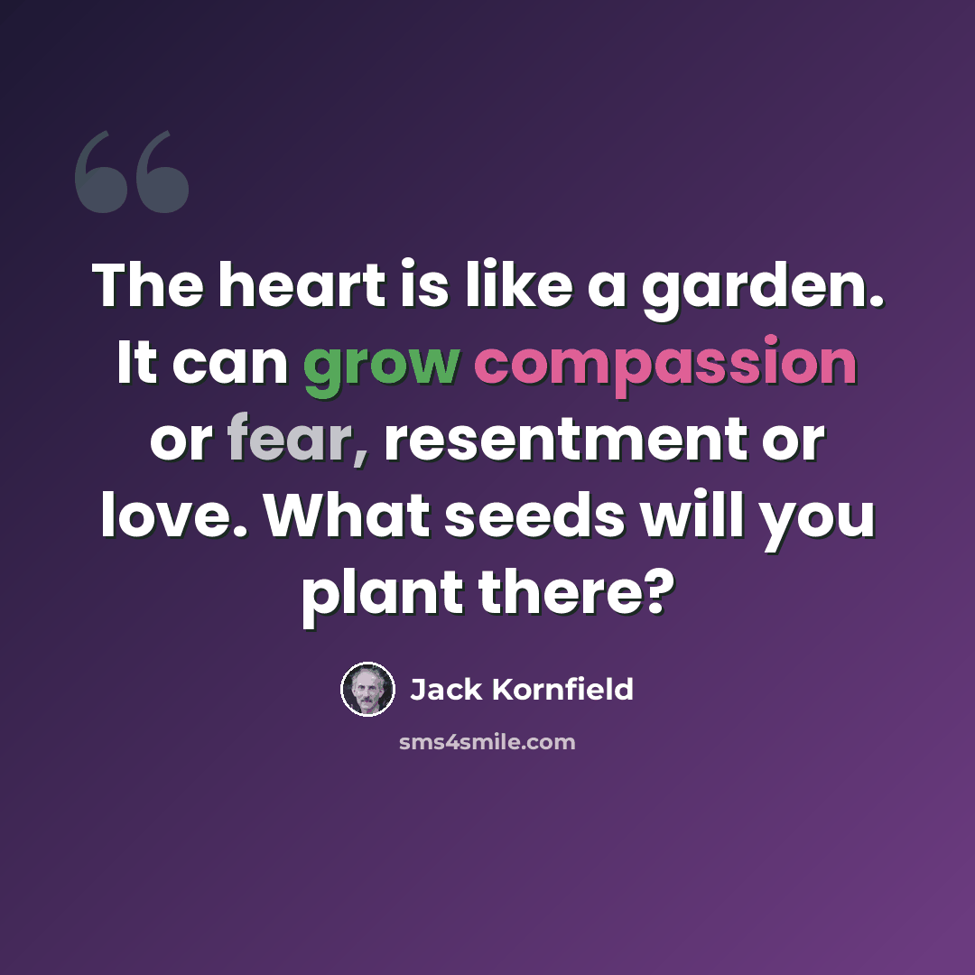 “The heart is like a garden. It can grow compassion or fear, resentment or love. What seeds will you plant there?” quote by Jack Kornfield