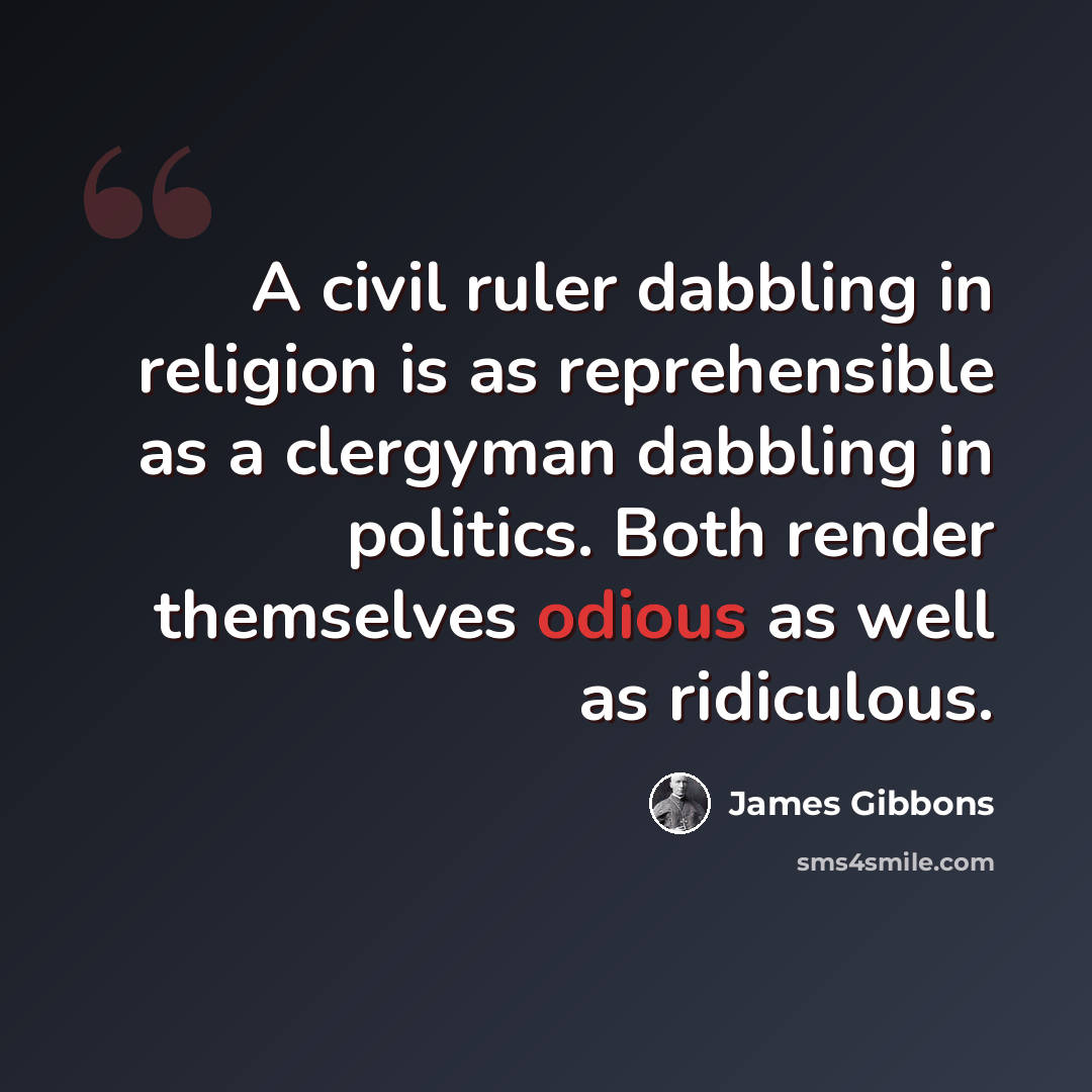 “A civil ruler dabbling in religion is as reprehensible as a clergyman dabbling in politics. Both render themselves odious as well as ridiculous.” quote by James Gibbons