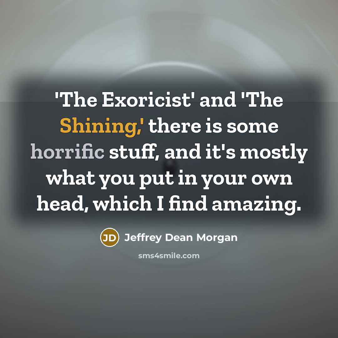 “'The Exoricist' and 'The Shining,' there is some horrific stuff, and it's mostly what you put in your own head, which I find amazing.” quote by Jeffrey Dean Morgan