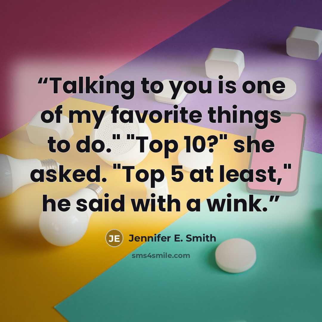 “Talking to you is one of my favorite things to do." "Top 10?" she asked. "Top 5 at least," he said with a wink.” quote by Jennifer E. Smith