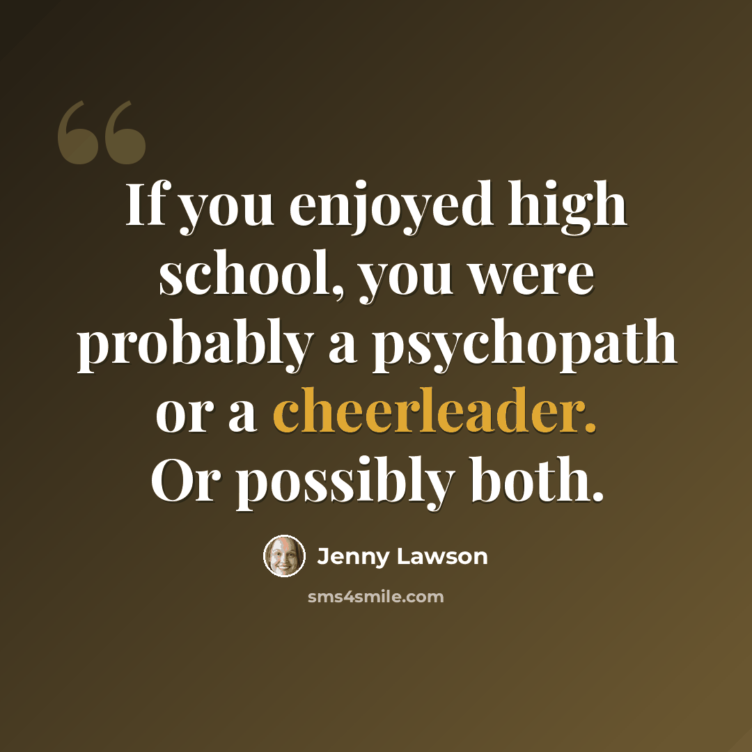 “If you enjoyed high school, you were probably a psychopath or a cheerleader. Or possibly both.” quote by Jenny Lawson