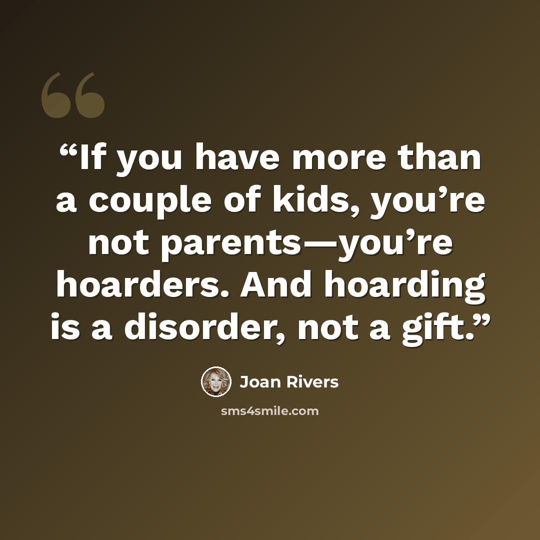 “If you have more than a couple of kids, you’re not parents—you’re hoarders. And hoarding is a disorder, not a gift.” quote by Joan Rivers