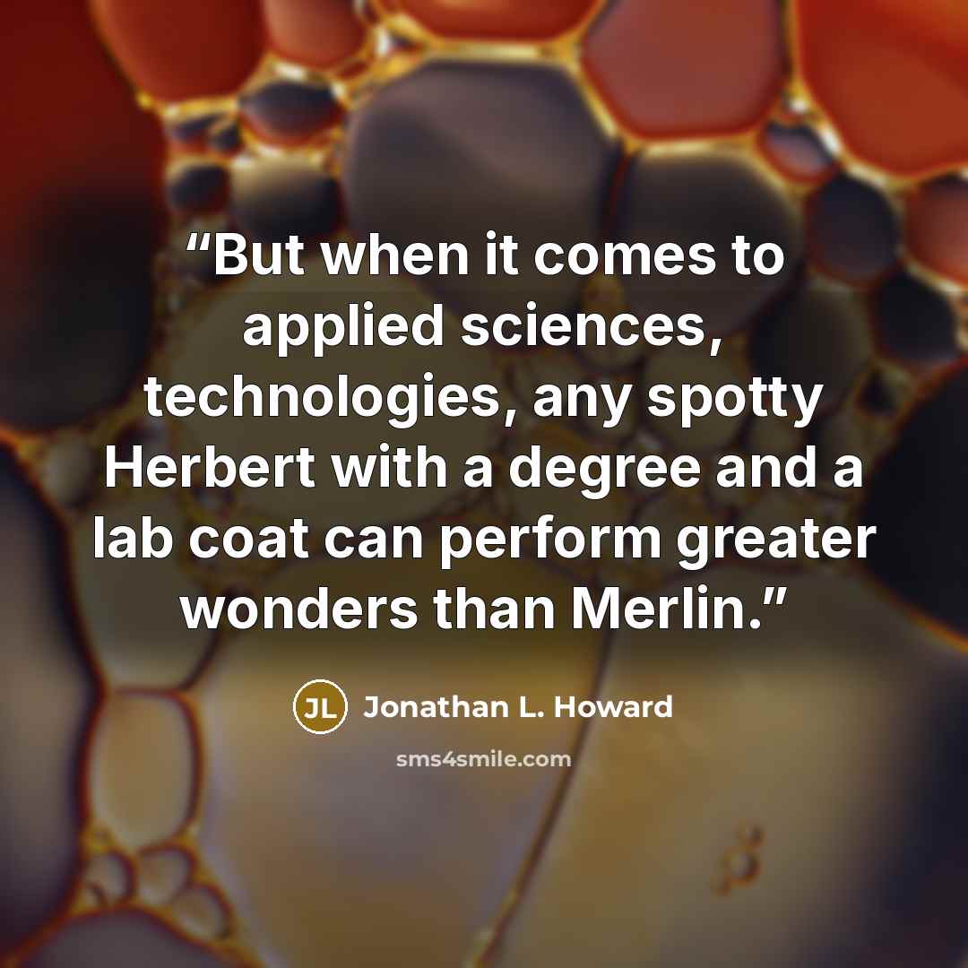 “But when it comes to applied sciences, technologies, any spotty Herbert with a degree and a lab coat can perform greater wonders than Merlin.” quote by Jonathan L. Howard