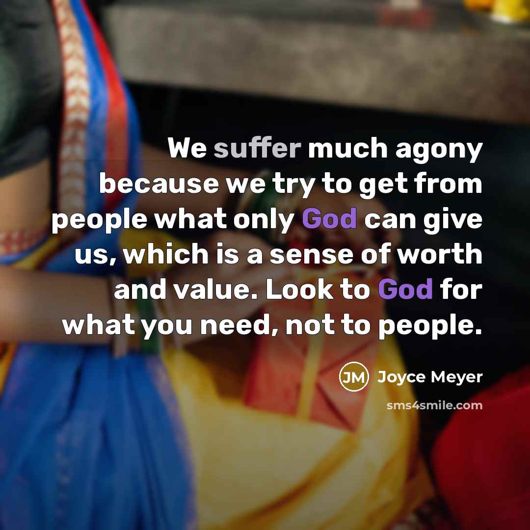 “We suffer much agony because we try to get from people what only God can give us, which is a sense of worth and value. Look to God for what you need, not to people.” quote by Joyce Meyer