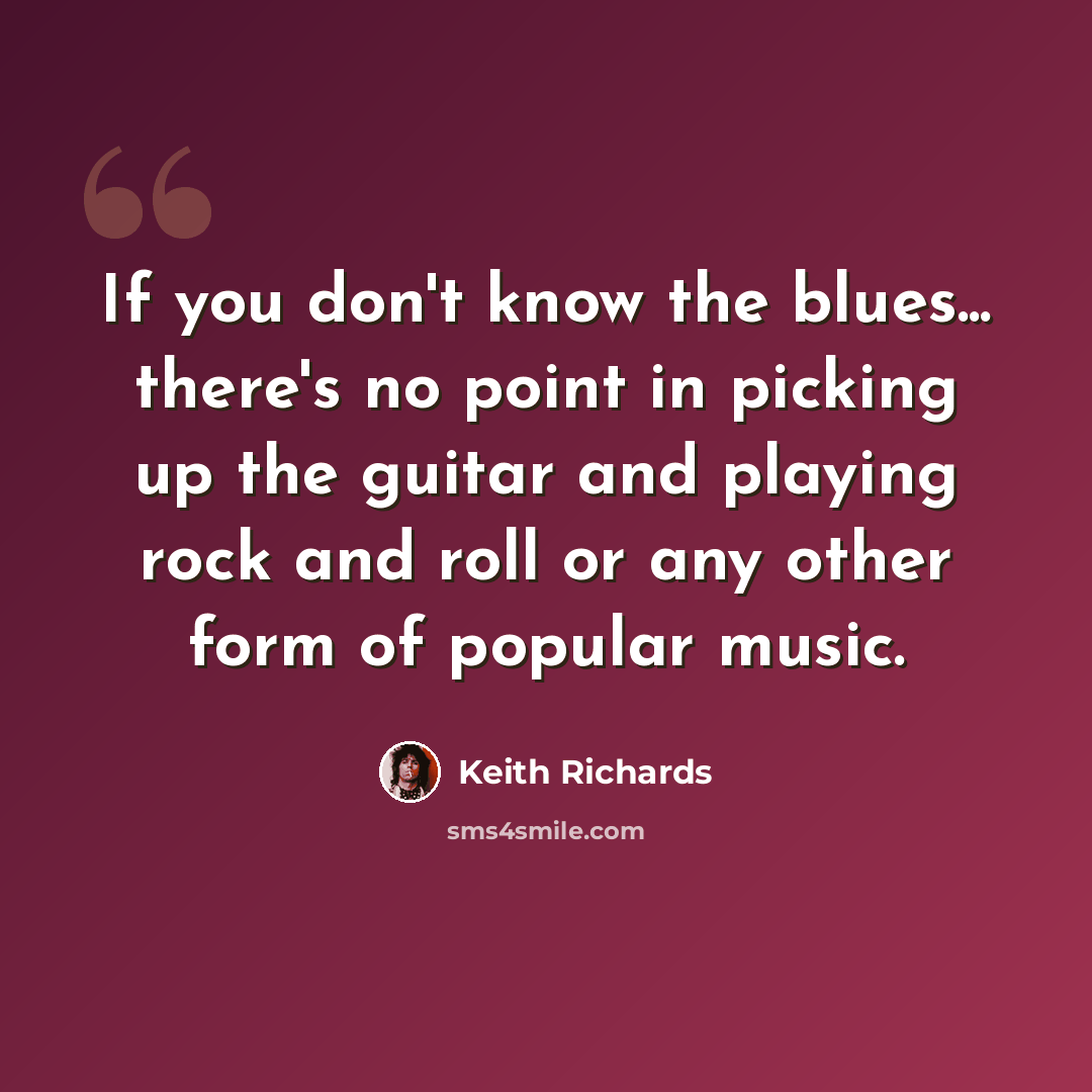 “If you don't know the blues... there's no point in picking up the guitar and playing rock and roll or any other form of popular music.” quote by Keith Richards