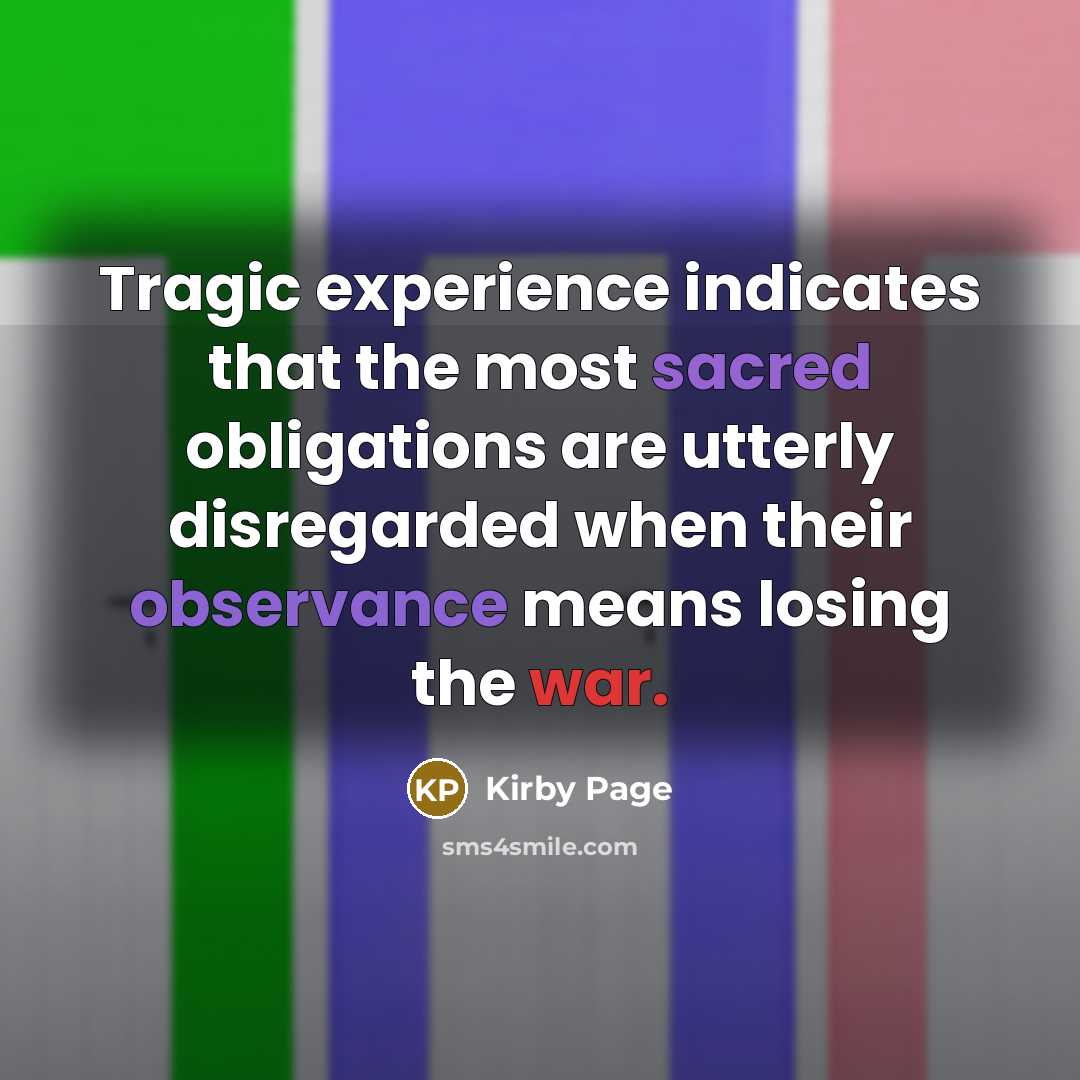 “Tragic experience indicates that the most sacred obligations are utterly disregarded when their observance means losing the war.” quote by Kirby Page