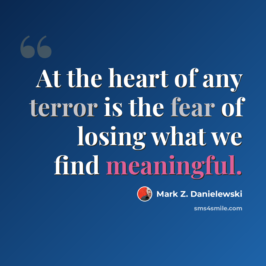 “At the heart of any terror is the fear of losing what we find meaningful.” quote by Mark Z. Danielewski