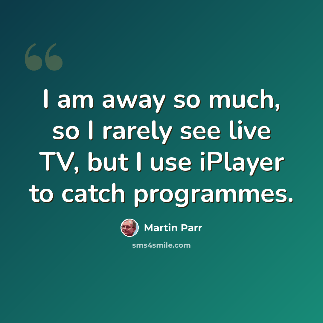 “I am away so much, so I rarely see live TV, but I use iPlayer to catch programmes.” quote by Martin Parr