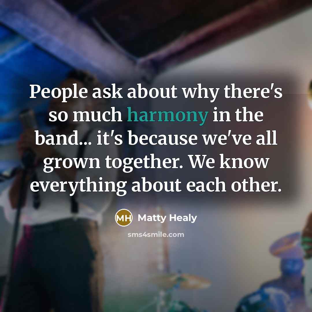 “People ask about why there's so much harmony in the band... it's because we've all grown together. We know everything about each other.” quote by Matty Healy
