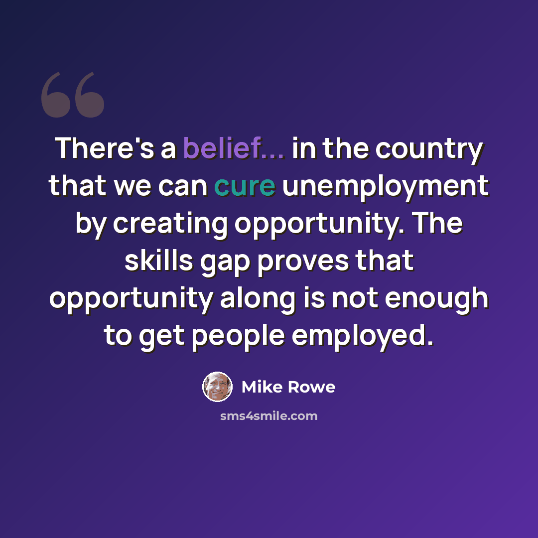 “There's a belief... in the country that we can cure unemployment by creating opportunity. The skills gap proves that opportunity along is not enough to get people employed.” quote by Mike Rowe