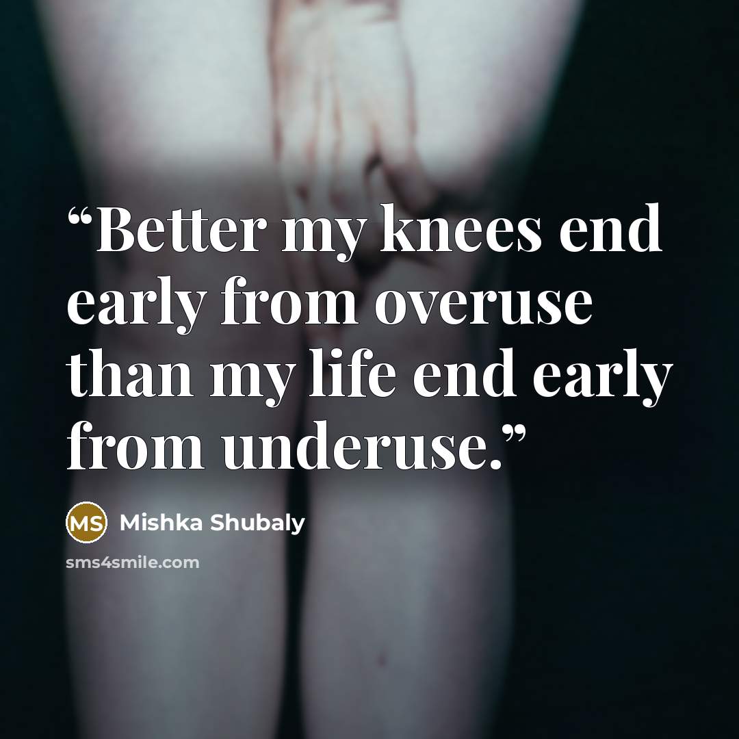“Better my knees end early from overuse than my life end early from underuse.” quote by Mishka Shubaly