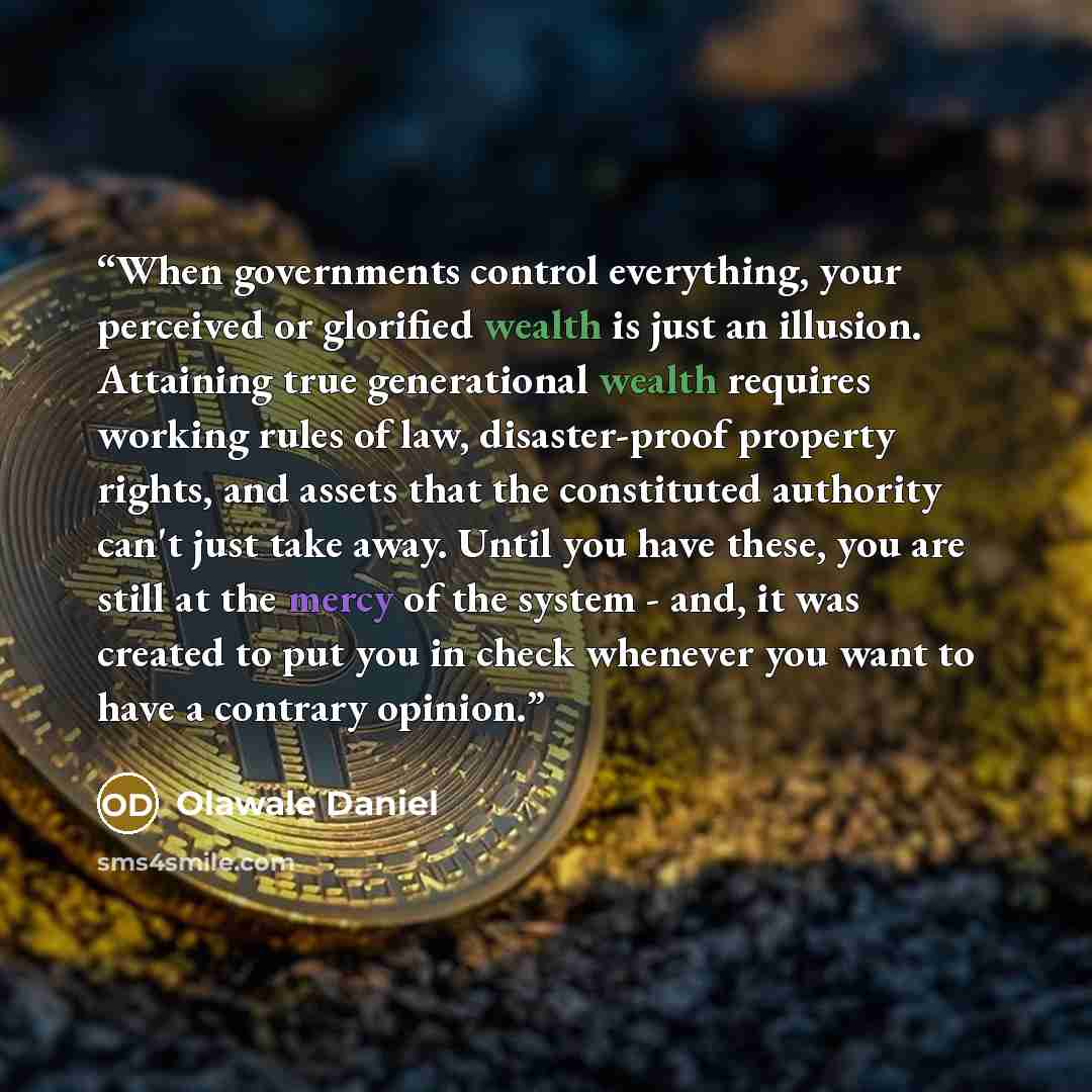 “When governments control everything, your perceived or glorified wealth is just an illusion. Attaining true generational wealth requires working rules of law, disaster-proof property rights, and assets that the constituted authority can't just take away. Until you have these, you are still at the…” quote by Olawale Daniel