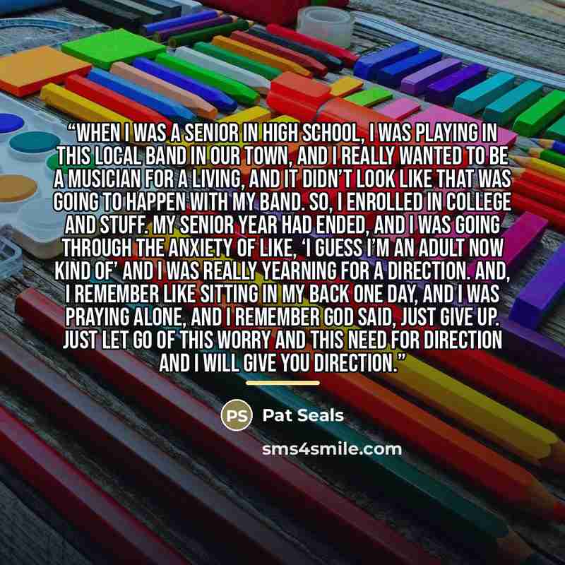 “When I was a senior in high school, I was playing in this local band in our town, and I really wanted to be a musician for a living, and it didn’t look like that was going to happen with my band. So, I enrolled in college and stuff. My senior year had ended, and I was going through the anxiety of…” quote by Pat Seals