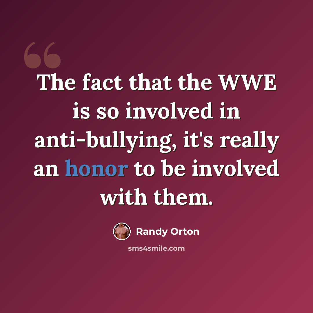 “The fact that the WWE is so involved in anti-bullying, it's really an honor to be involved with them.” quote by Randy Orton