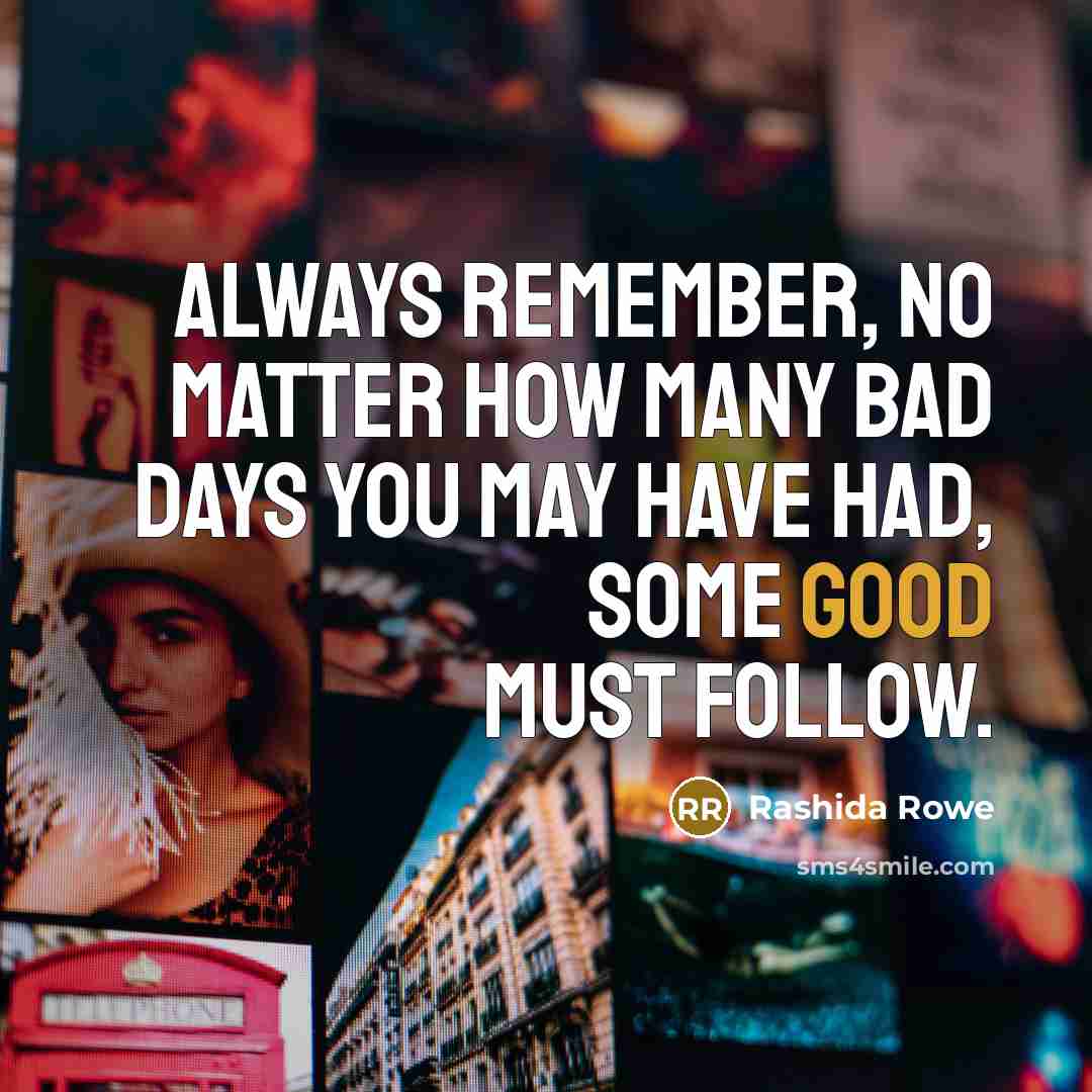 “Always remember, no matter how many bad days you may have had, some good must follow.” quote by Rashida Rowe