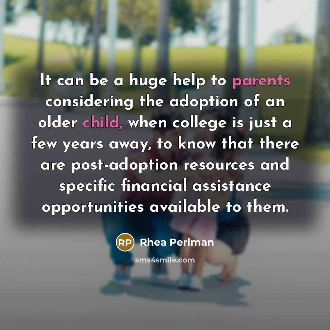 “It can be a huge help to parents considering the adoption of an older child, when college is just a few years away, to know that there are post-adoption resources and specific financial assistance opportunities available to them.” quote by Rhea Perlman
