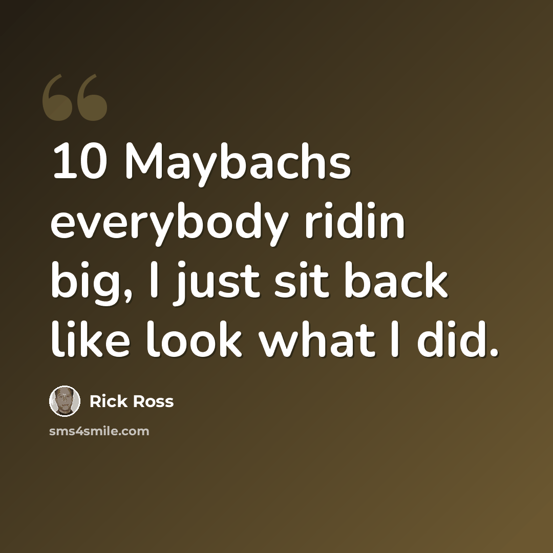 “10 Maybachs everybody ridin big, I just sit back like look what I did.” quote by Rick Ross