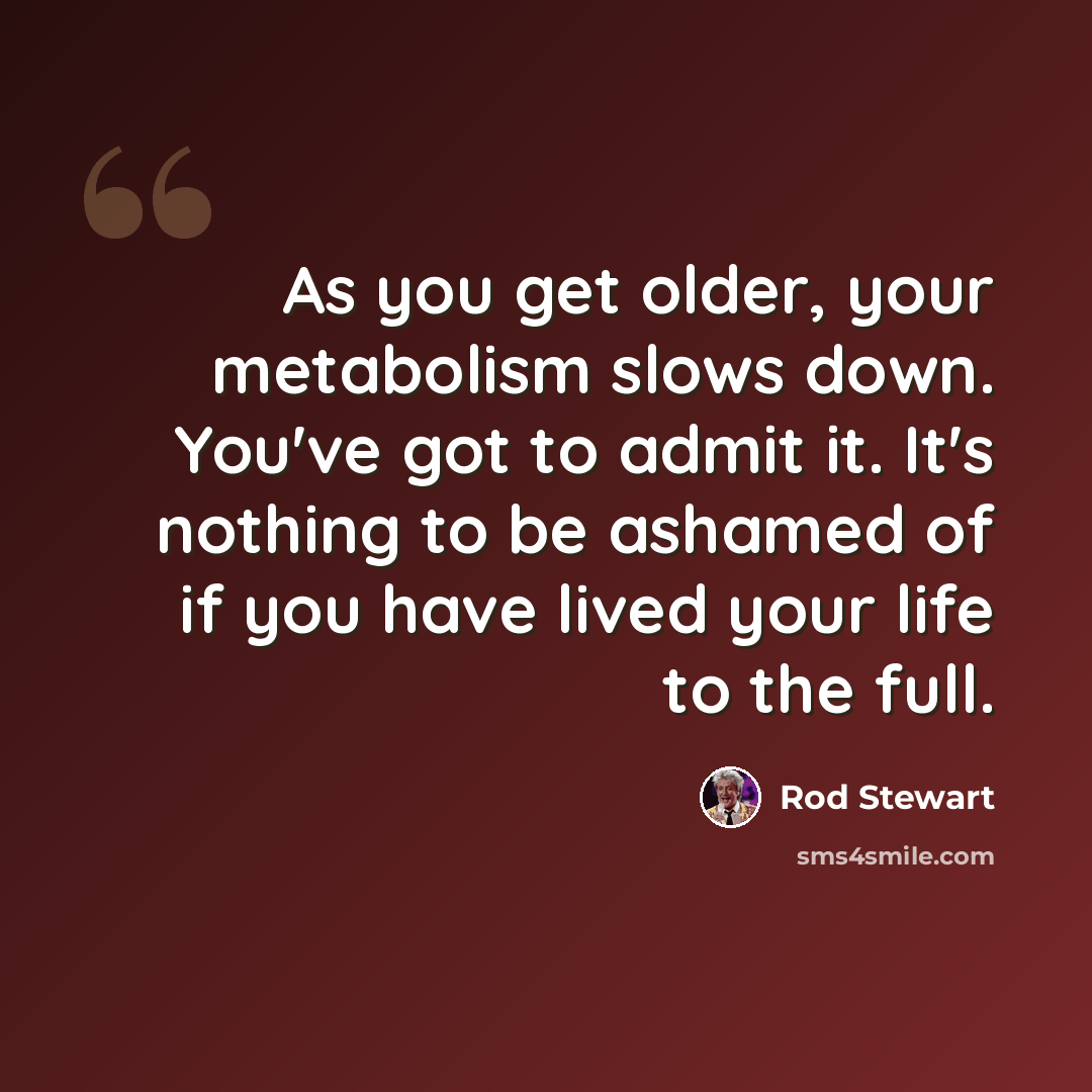 “As you get older, your metabolism slows down. You've got to admit it. It's nothing to be ashamed of if you have lived your life to the full.” quote by Rod Stewart