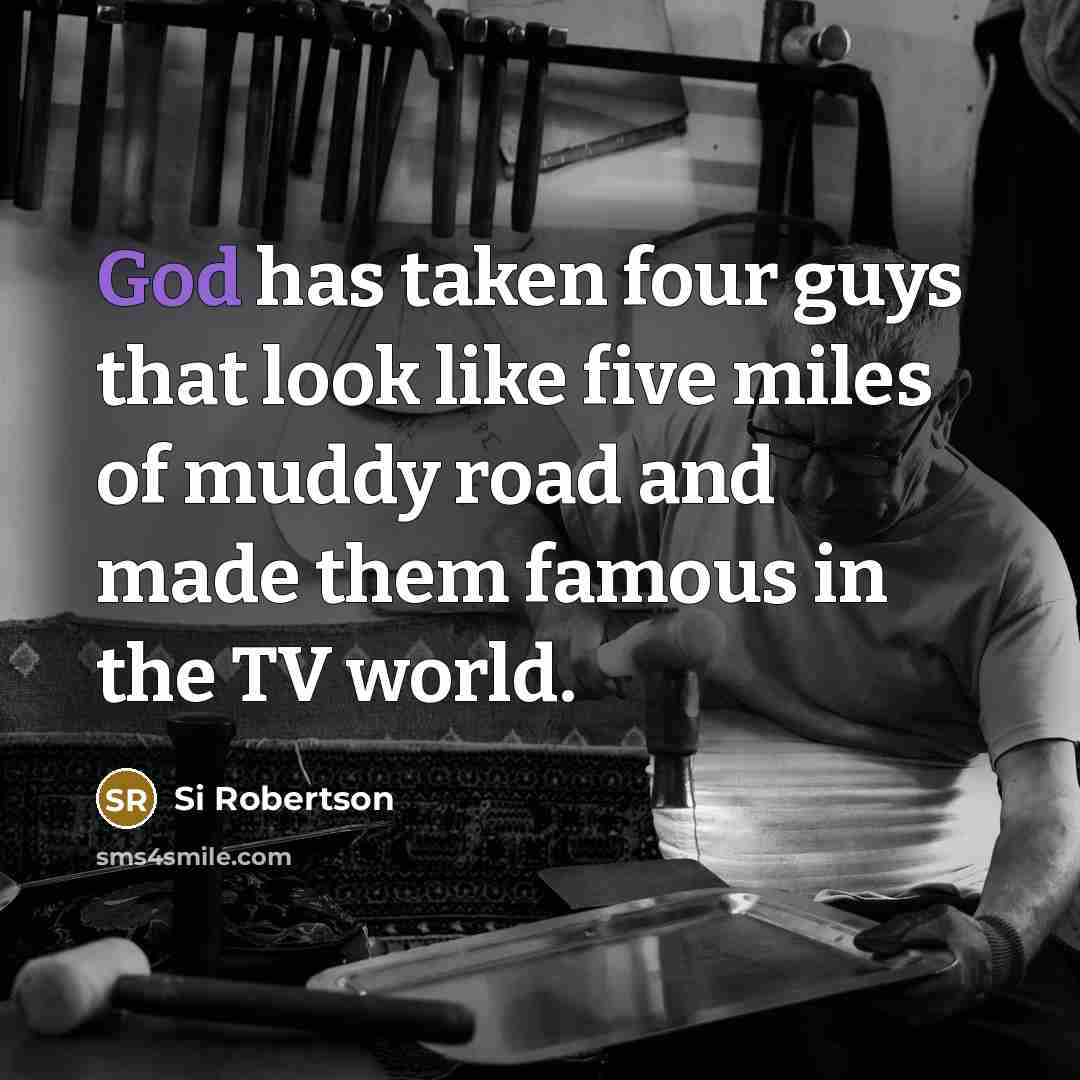 “God has taken four guys that look like five miles of muddy road and made them famous in the TV world.” quote by Si Robertson