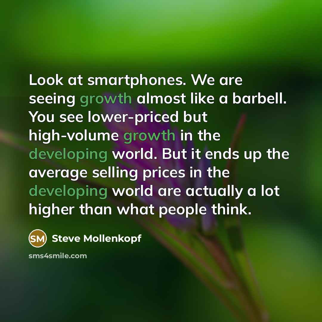 “Look at smartphones. We are seeing growth almost like a barbell. You see lower-priced but high-volume growth in the developing world. But it ends up the average selling prices in the developing world are actually a lot higher than what people think.” quote by Steve Mollenkopf