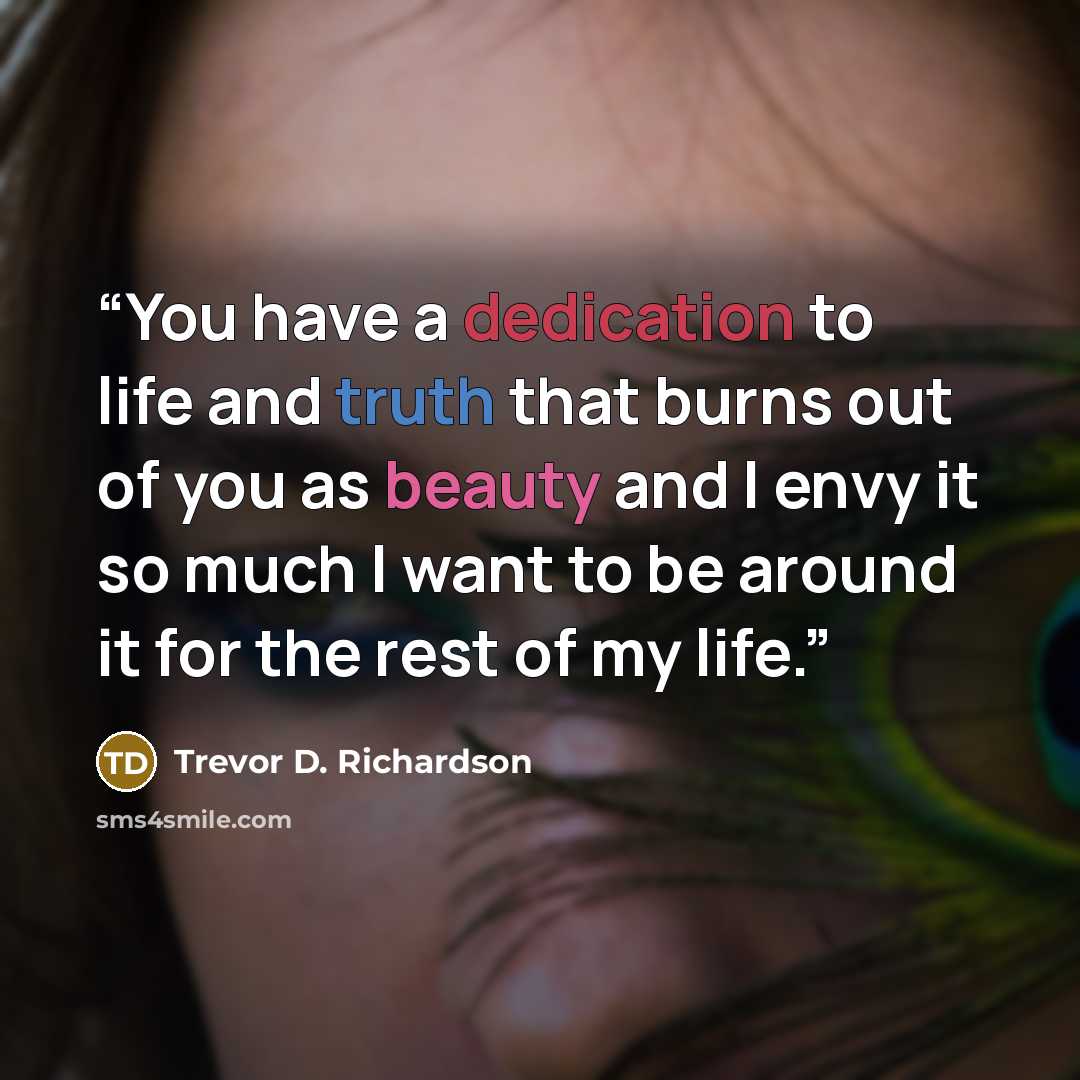 “You have a dedication to life and truth that burns out of you as beauty and I envy it so much I want to be around it for the rest of my life.” quote by Trevor D. Richardson