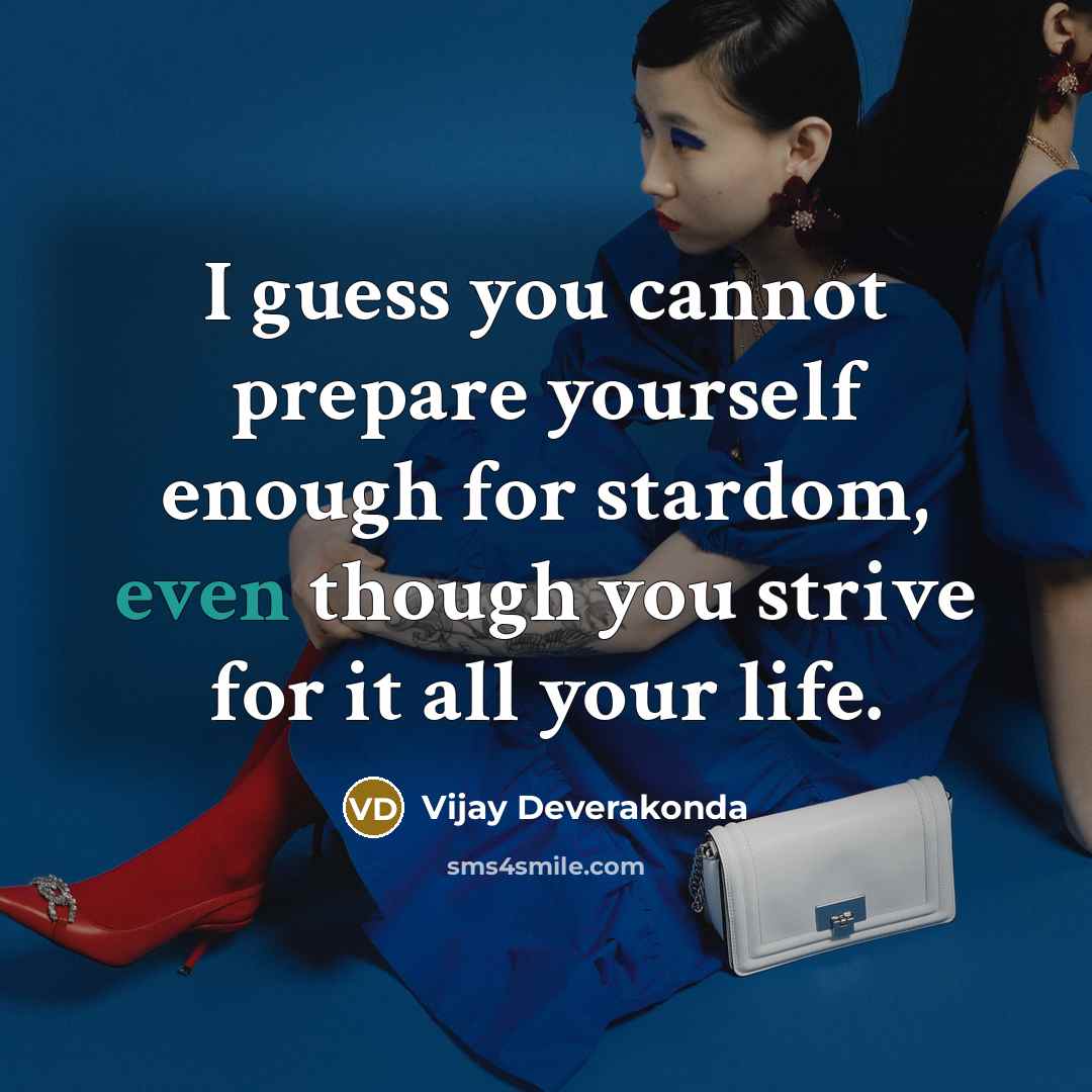 “I guess you cannot prepare yourself enough for stardom, even though you strive for it all your life.” quote by Vijay Deverakonda