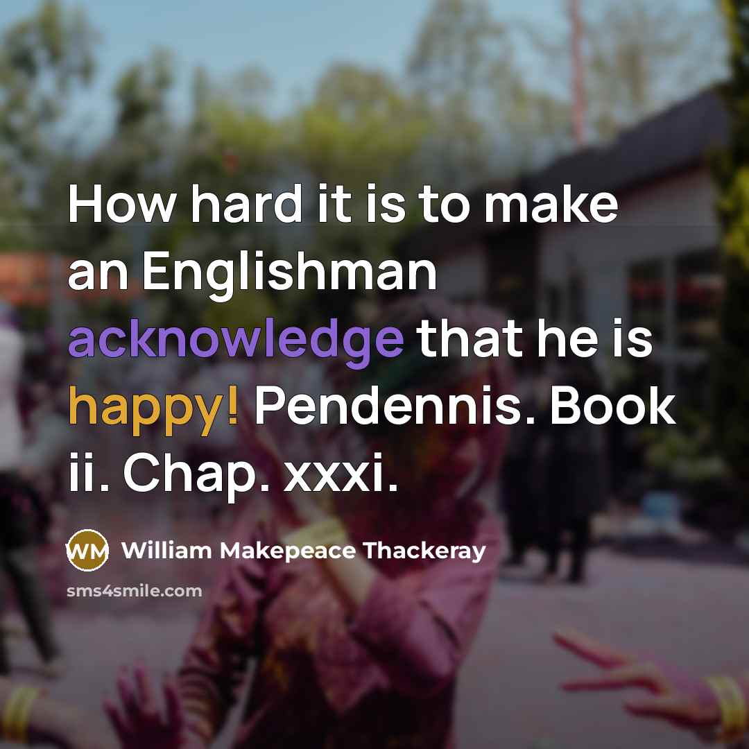 “How hard it is to make an Englishman acknowledge that he is happy! Pendennis. Book ii. Chap. xxxi.” quote by William Makepeace Thackeray