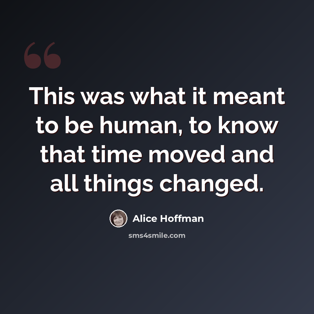 “This was what it meant to be human, to know that time moved and all things changed.” quote by Alice Hoffman