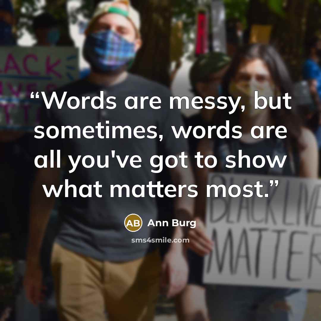 “Words are messy, but sometimes, words are all you've got to show what matters most.” quote by Ann Burg