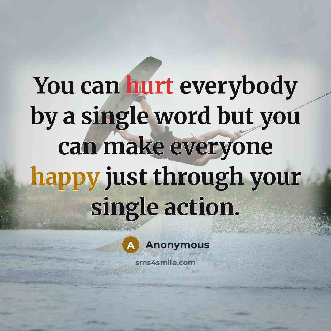 “You can hurt everybody by a single word but you can make everyone happy just through your single action.” quote by Anonymous