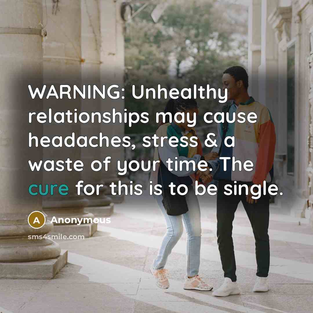 “WARNING: Unhealthy relationships may cause headaches, stress & a waste of your time. The cure for this is to be single.” quote by Anonymous
