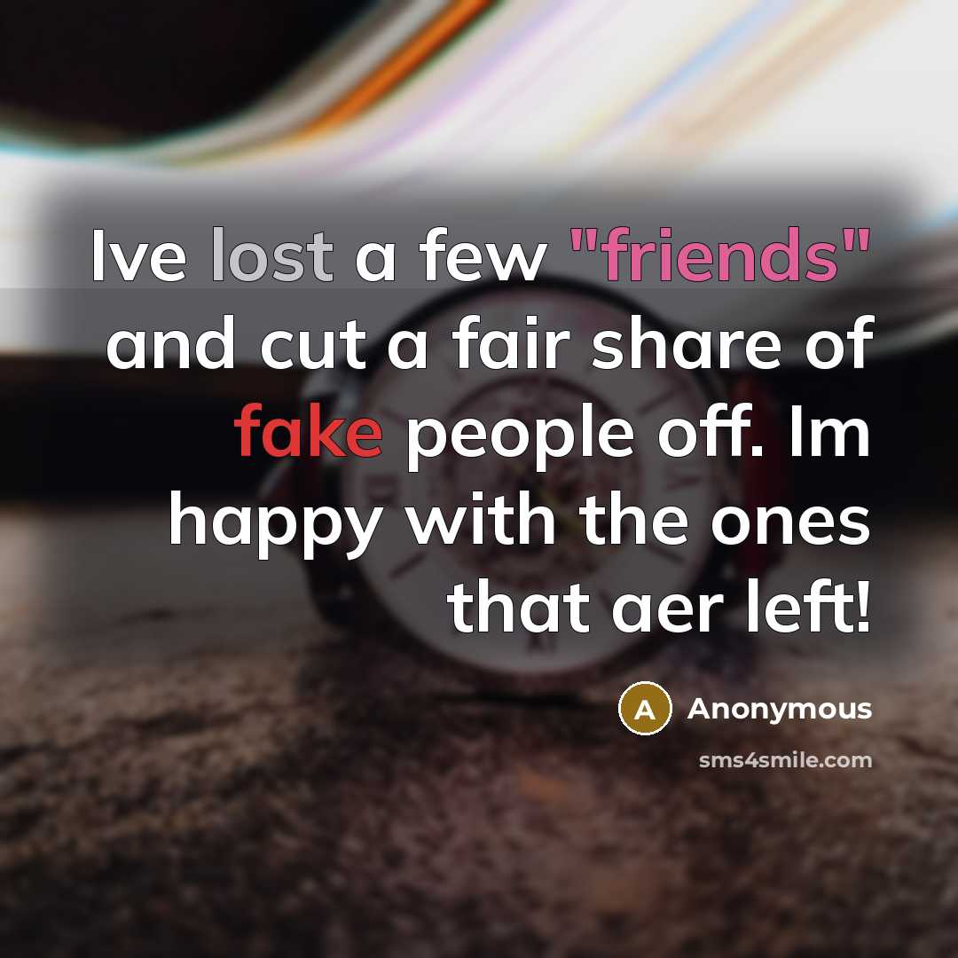 “Ive lost a few "friends" and cut a fair share of fake people off. Im happy with the ones that aer left!” quote by Anonymous