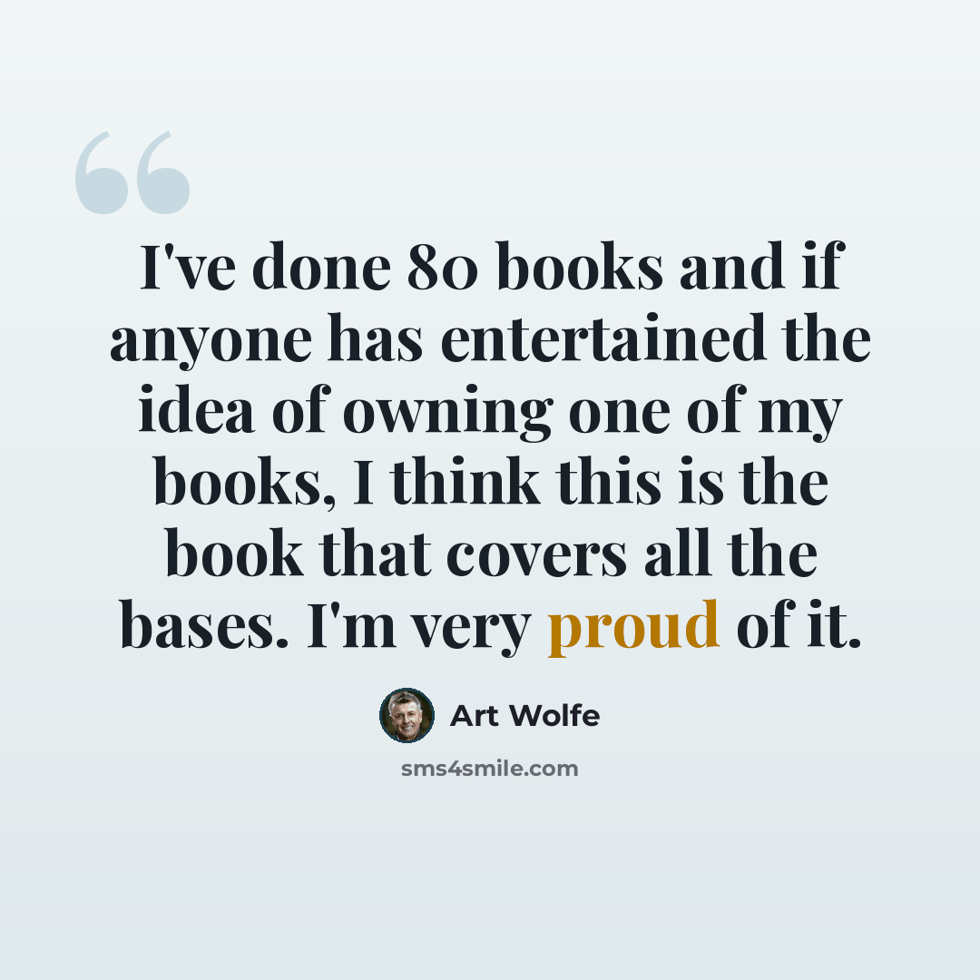 “I've done 80 books and if anyone has entertained the idea of owning one of my books, I think this is the book that covers all the bases. I'm very proud of it.” quote by Art Wolfe