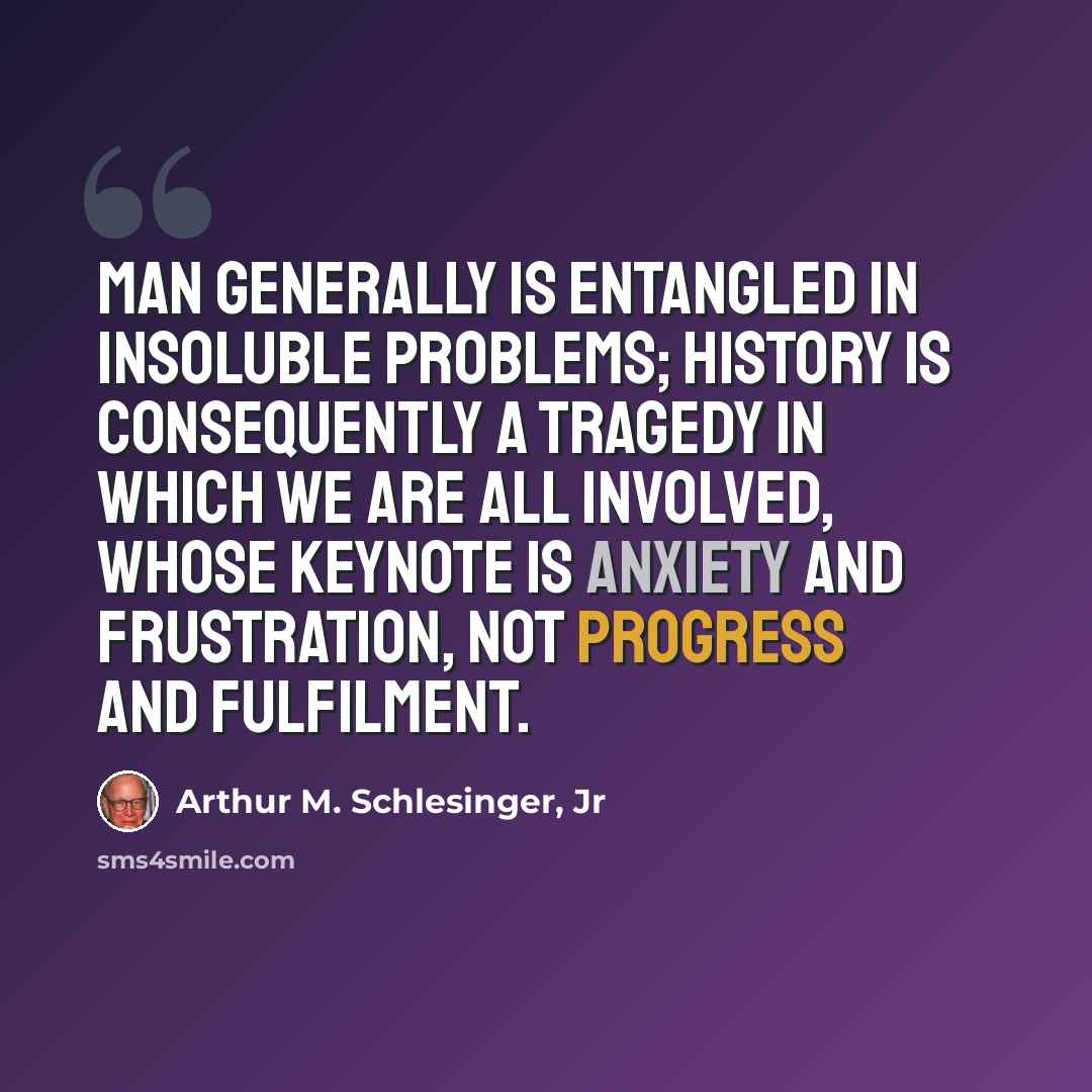 “Man generally is entangled in insoluble problems; history is consequently a tragedy in which we are all involved, whose keynote is anxiety and frustration, not progress and fulfilment.” quote by Arthur M. Schlesinger, Jr