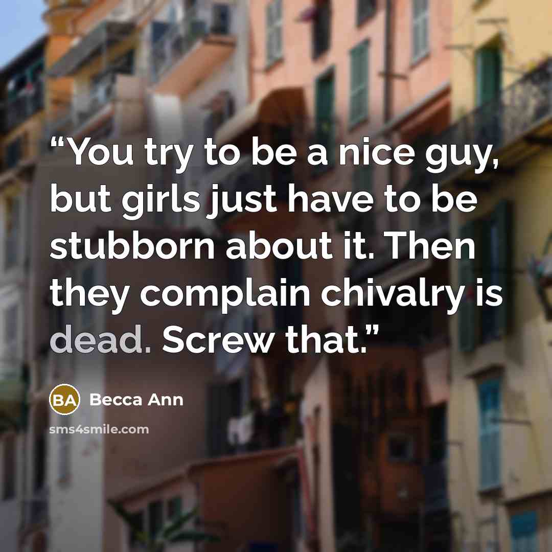 “You try to be a nice guy, but girls just have to be stubborn about it. Then they complain chivalry is dead. Screw that.” quote by Becca Ann